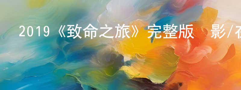 成龍的動漫綜藝大全,2019《致命之旅》完整版電影/在線觀看/百度云-美劇天堂